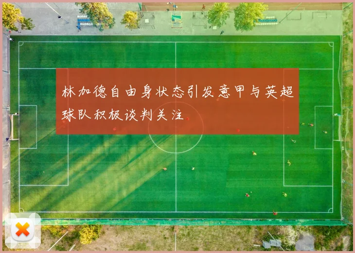 林加德自由身状态引发意甲与英超球队积极谈判关注