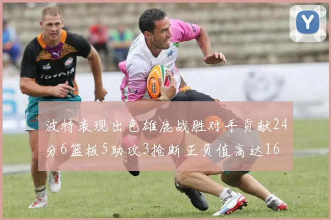 波特表现出色雄鹿战胜对手贡献24分6篮板5助攻3抢断正负值高达16