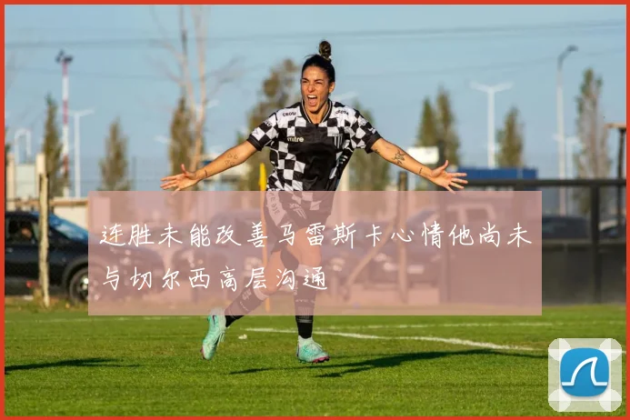 连胜未能改善马雷斯卡心情他尚未与切尔西高层沟通