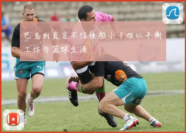巴克利直言不信快船小卡难以平衡工作与篮球生涯