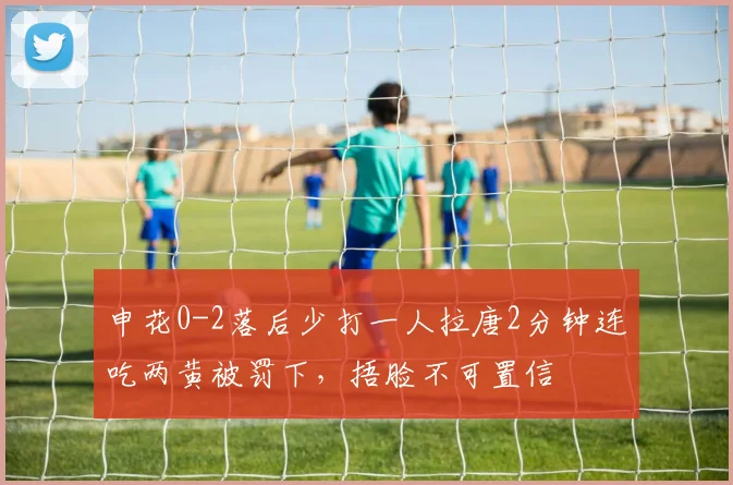 申花0-2落后少打一人拉唐2分钟连吃两黄被罚下，捂脸不可置信