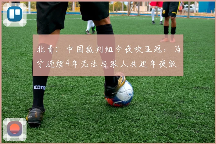 北青：中国裁判组今夜吹亚冠，马宁连续4年无法与家人共进年夜饭