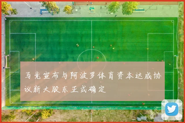 马竞宣布与阿波罗体育资本达成协议新大股东正式确定
