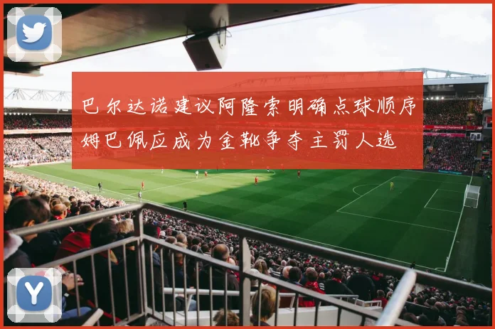巴尔达诺建议阿隆索明确点球顺序姆巴佩应成为金靴争夺主罚人选