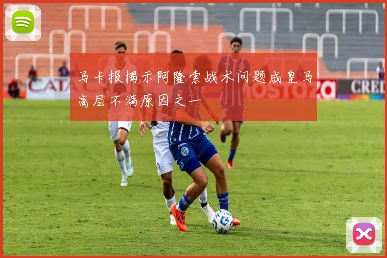 马卡报揭示阿隆索战术问题成皇马高层不满原因之一