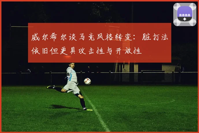 威尔希尔谈马竞风格转变：脏打法依旧但更具攻击性与开放性