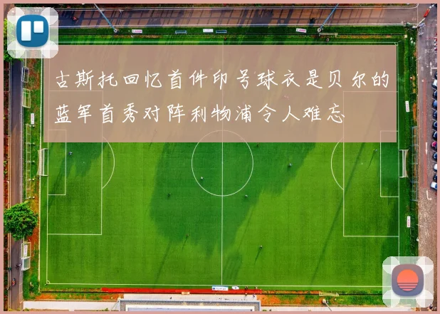 古斯托回忆首件印号球衣是贝尔的蓝军首秀对阵利物浦令人难忘