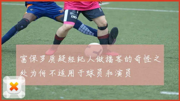 富保罗质疑经纪人做播客的奇怪之处为何不适用于球员和演员