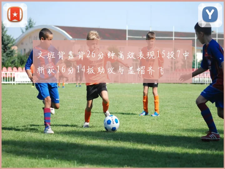 文班背靠背26分钟高效表现15投7中斩获16分14板助攻与盖帽齐飞