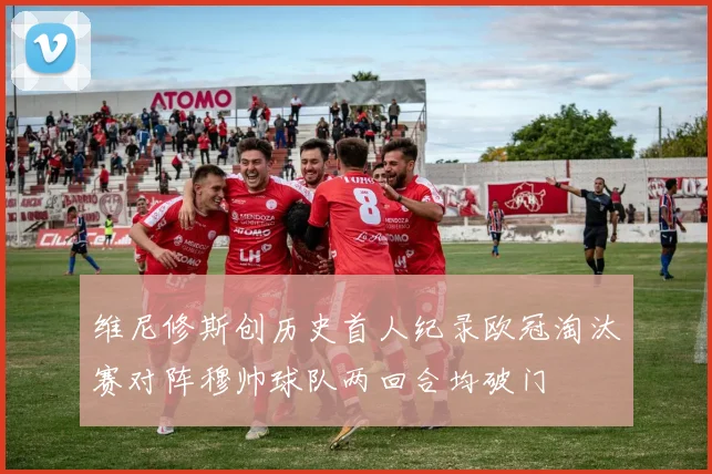 维尼修斯创历史首人纪录欧冠淘汰赛对阵穆帅球队两回合均破门