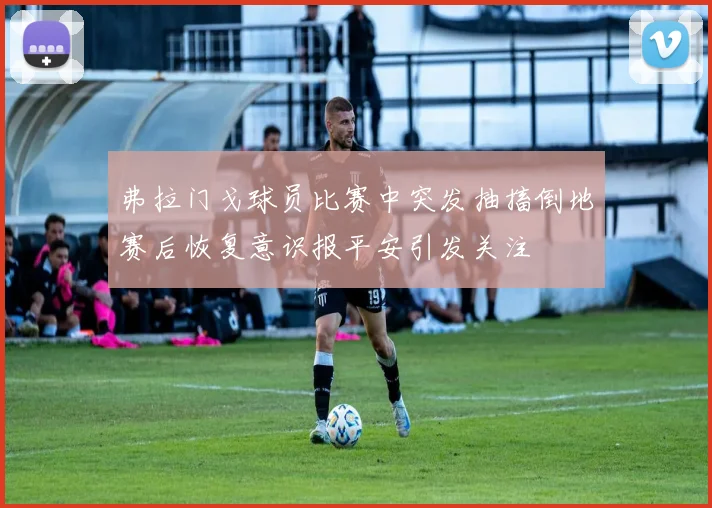 弗拉门戈球员比赛中突发抽搐倒地赛后恢复意识报平安引发关注