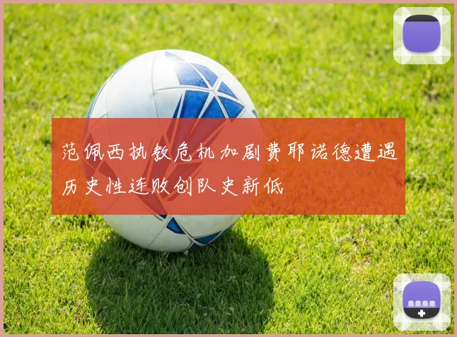 范佩西执教危机加剧费耶诺德遭遇历史性连败创队史新低