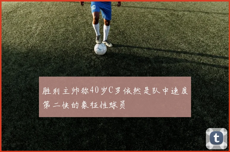 胜利主帅称40岁C罗依然是队中速度第二快的象征性球员