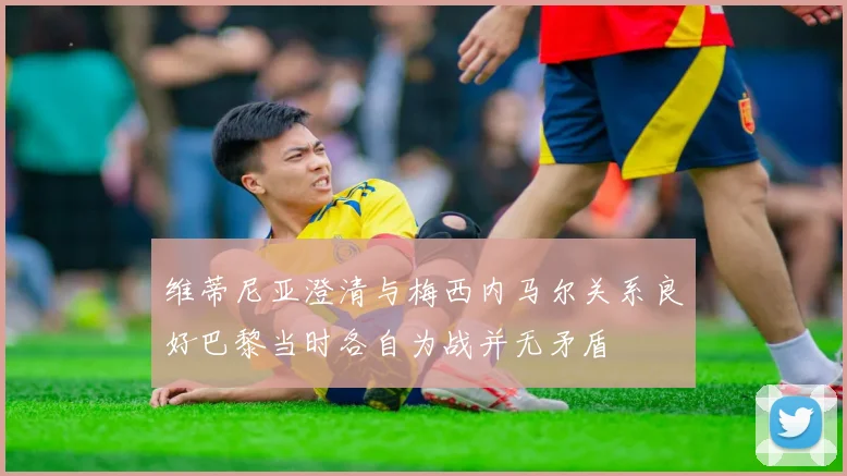 维蒂尼亚澄清与梅西内马尔关系良好巴黎当时各自为战并无矛盾