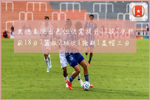 里德表现出色但仍需提升11投7中斩获18分7篮板2助攻1抢断1盖帽三分球命中率待加强