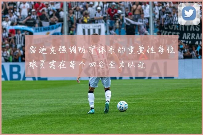 雷迪克强调防守体系的重要性每位球员需在每个回合全力以赴
