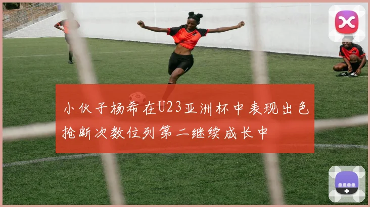 小伙子杨希在U23亚洲杯中表现出色抢断次数位列第二继续成长中
