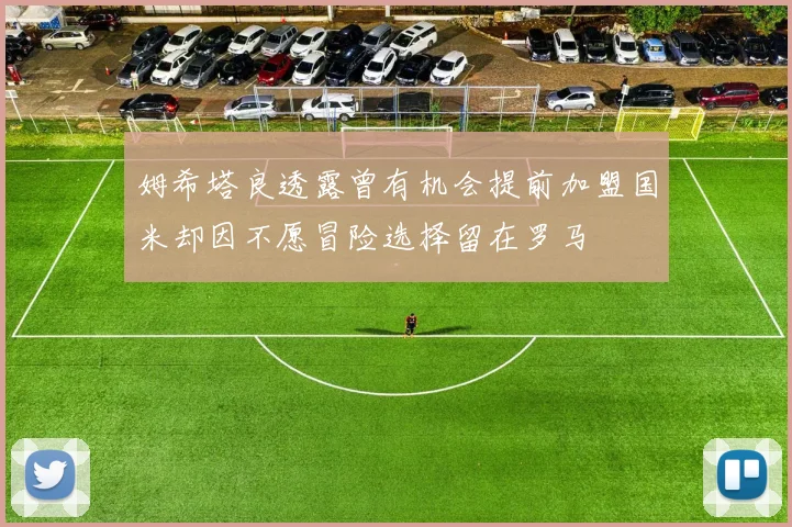 姆希塔良透露曾有机会提前加盟国米却因不愿冒险选择留在罗马