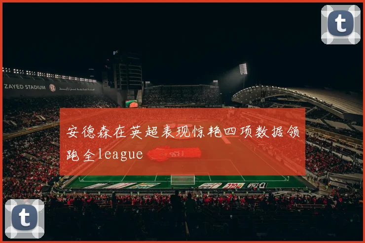 安德森在英超表现惊艳四项数据领跑全league