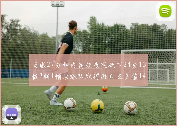 马威27分钟内高效表现砍下24分13板2断1帽助球队取得胜利正负值14