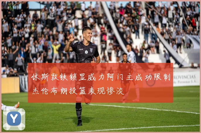 休斯敦铁锁显威力阿门主成功限制杰伦布朗投篮表现惨淡